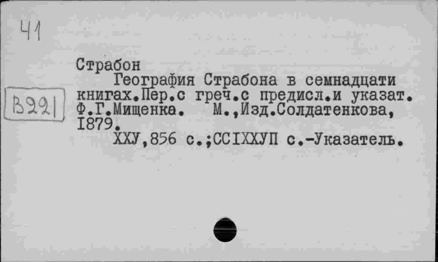 ﻿LH
mi
Страбон
География Страбона в семнадцати книгах.Пер.с греч.с предисл.и указат Ф.Г.Мищенка.	М..Изд.Солдатенкова,
1879.
ХХУ.856 с.;ССШУП с.-Указатель.